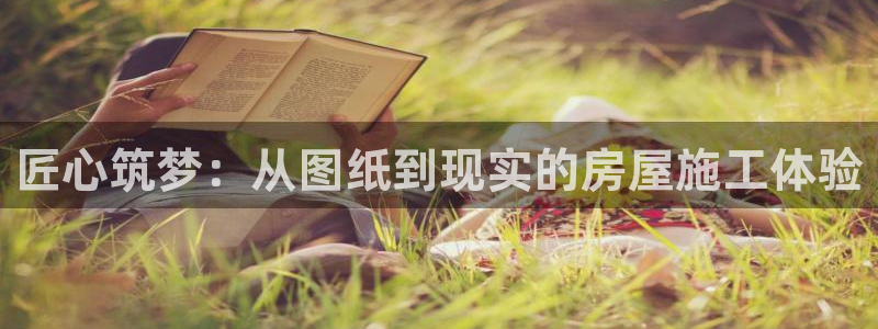 亚洲非凡娱乐登录：匠心筑梦：从图纸到现实的房屋施工体验